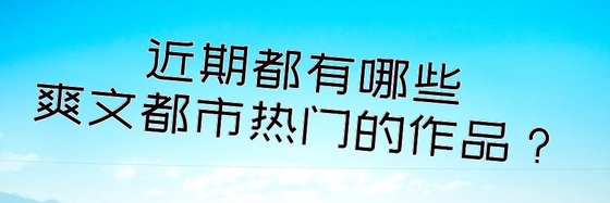 近期都有哪些爽文都市熱門的作品？
